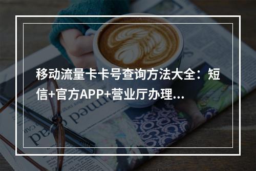 移动流量卡卡号查询方法大全：短信+官方APP+营业厅办理流程