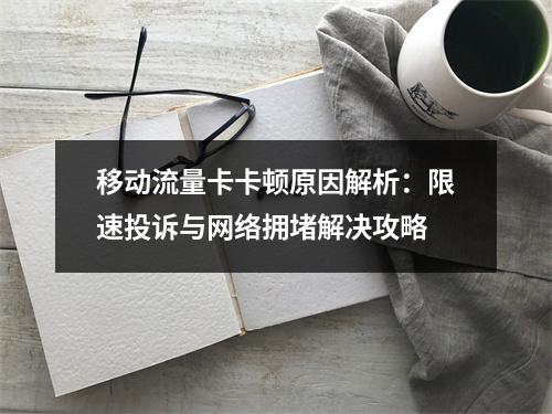 移动流量卡卡顿原因解析：限速投诉与网络拥堵解决攻略