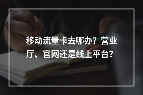 移动流量卡去哪办？营业厅、官网还是线上平台？