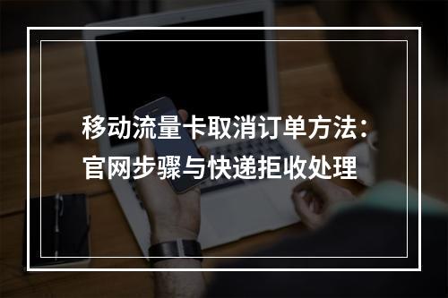 移动流量卡取消订单方法：官网步骤与快递拒收处理
