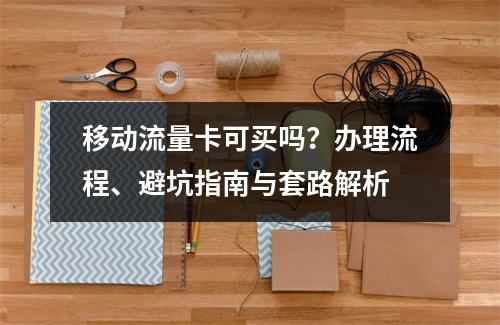 移动流量卡可买吗？办理流程、避坑指南与套路解析