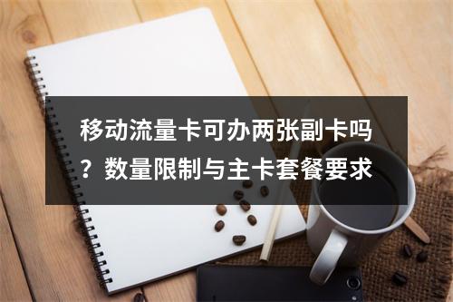 移动流量卡可办两张副卡吗？数量限制与主卡套餐要求