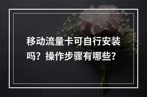 移动流量卡可自行安装吗？操作步骤有哪些？