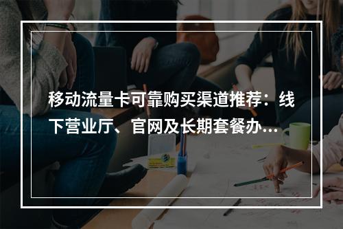 移动流量卡可靠购买渠道推荐：线下营业厅、官网及长期套餐办理