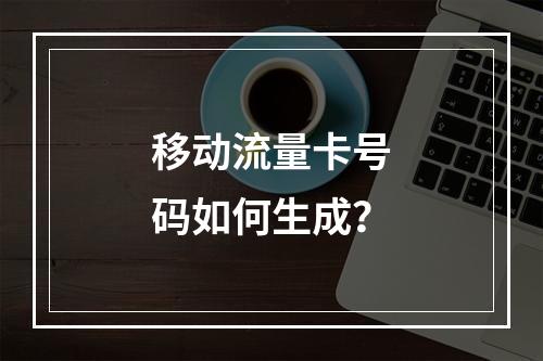 移动流量卡号码如何生成？