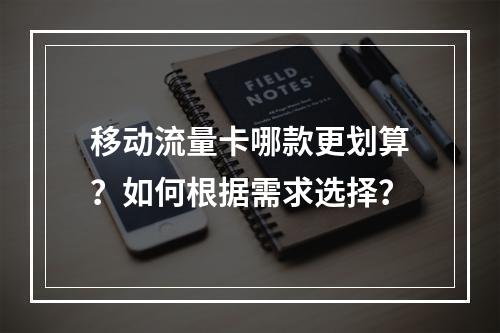 移动流量卡哪款更划算？如何根据需求选择？