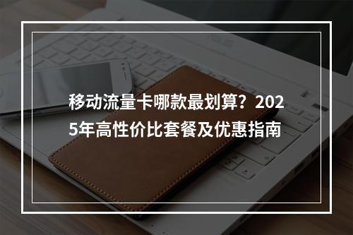 移动流量卡哪款最划算？2025年高性价比套餐及优惠指南