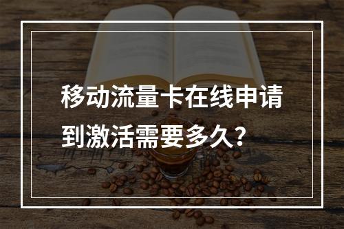移动流量卡在线申请到激活需要多久？