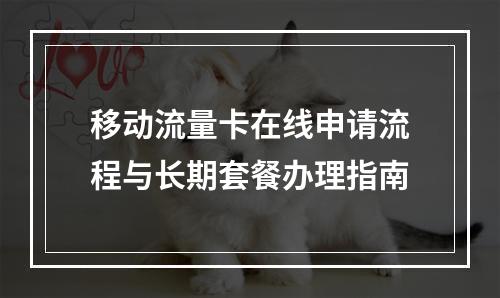 移动流量卡在线申请流程与长期套餐办理指南