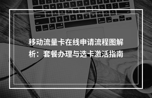 移动流量卡在线申请流程图解析：套餐办理与选卡激活指南