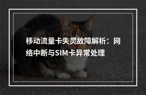 移动流量卡失灵故障解析：网络中断与SIM卡异常处理