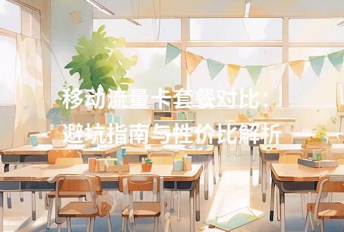 移动流量卡套餐对比：避坑指南与性价比解析