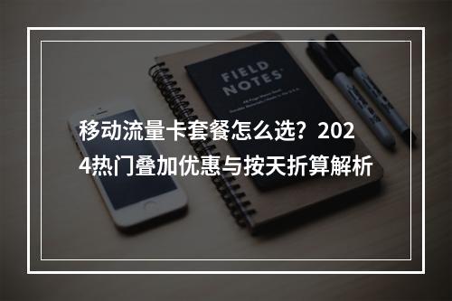 移动流量卡套餐怎么选？2024热门叠加优惠与按天折算解析