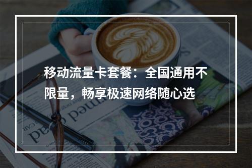 移动流量卡套餐：全国通用不限量，畅享极速网络随心选