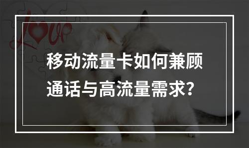 移动流量卡如何兼顾通话与高流量需求？