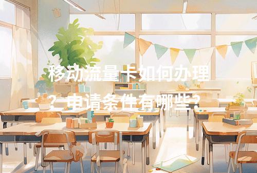 移动流量卡如何办理？申请条件有哪些？