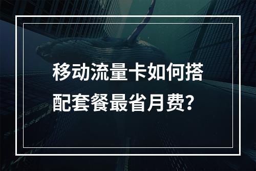 移动流量卡如何搭配套餐最省月费？