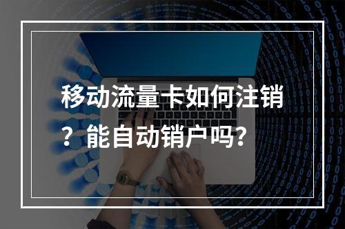 移动流量卡如何注销？能自动销户吗？