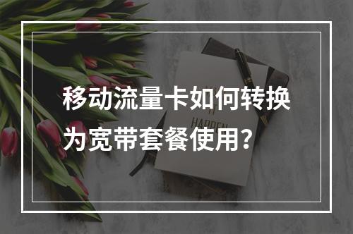 移动流量卡如何转换为宽带套餐使用？