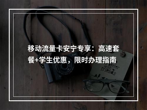 移动流量卡安宁专享：高速套餐+学生优惠，限时办理指南