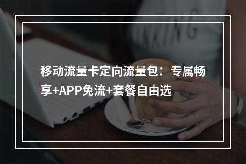 移动流量卡定向流量包：专属畅享+APP免流+套餐自由选