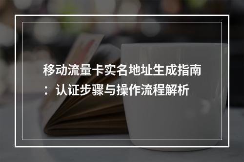 移动流量卡实名地址生成指南：认证步骤与操作流程解析