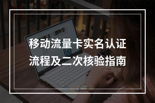 移动流量卡实名认证流程及二次核验指南