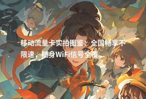 移动流量卡实拍图鉴：全国畅享不限速，随身WiFi信号全覆盖