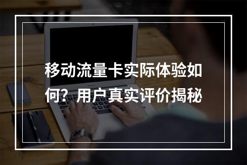 移动流量卡实际体验如何？用户真实评价揭秘