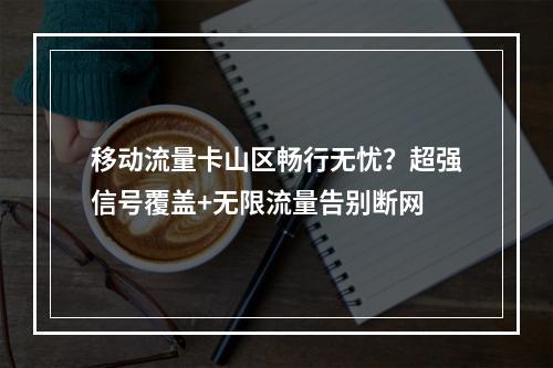 移动流量卡山区畅行无忧？超强信号覆盖+无限流量告别断网