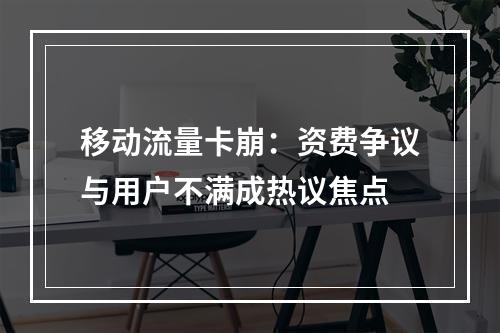 移动流量卡崩：资费争议与用户不满成热议焦点