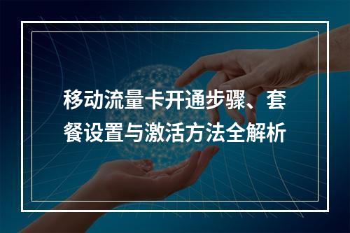移动流量卡开通步骤、套餐设置与激活方法全解析