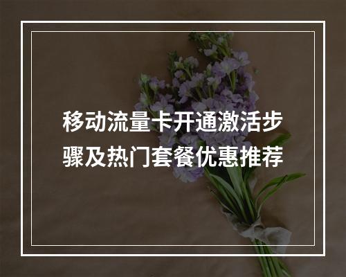移动流量卡开通激活步骤及热门套餐优惠推荐