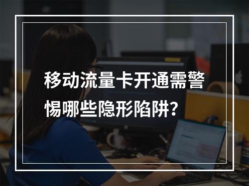移动流量卡开通需警惕哪些隐形陷阱？