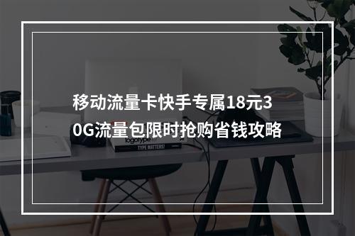 移动流量卡快手专属18元30G流量包限时抢购省钱攻略