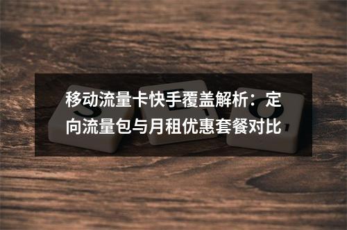 移动流量卡快手覆盖解析：定向流量包与月租优惠套餐对比