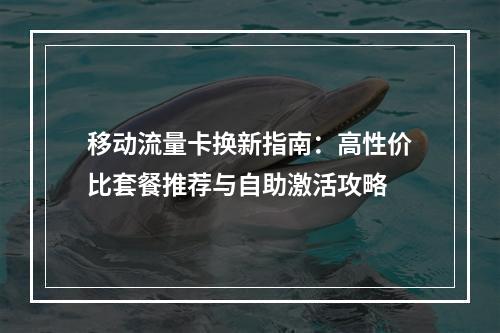 移动流量卡换新指南：高性价比套餐推荐与自助激活攻略