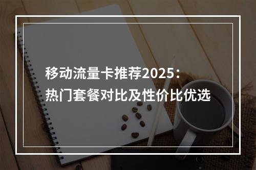 移动流量卡推荐2025：热门套餐对比及性价比优选