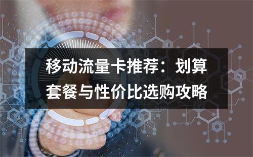 移动流量卡推荐：划算套餐与性价比选购攻略