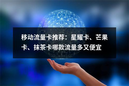 移动流量卡推荐：星耀卡、芒果卡、抹茶卡哪款流量多又便宜