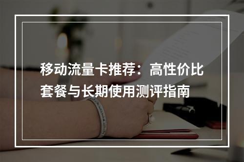 移动流量卡推荐：高性价比套餐与长期使用测评指南