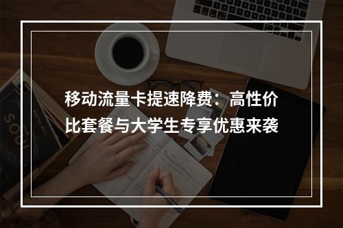 移动流量卡提速降费：高性价比套餐与大学生专享优惠来袭