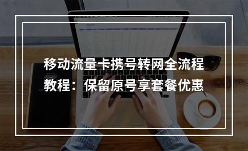 移动流量卡携号转网全流程教程：保留原号享套餐优惠