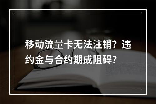 移动流量卡无法注销？违约金与合约期成阻碍？