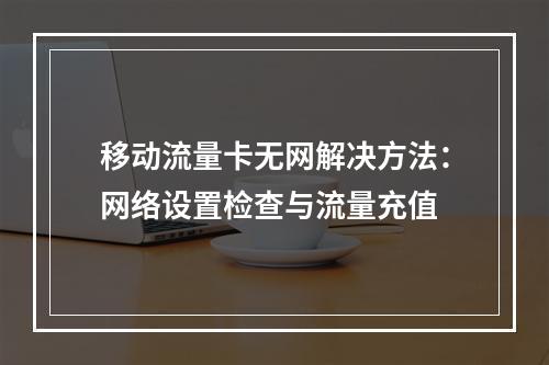 移动流量卡无网解决方法：网络设置检查与流量充值