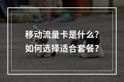 移动流量卡是什么？如何选择适合套餐？