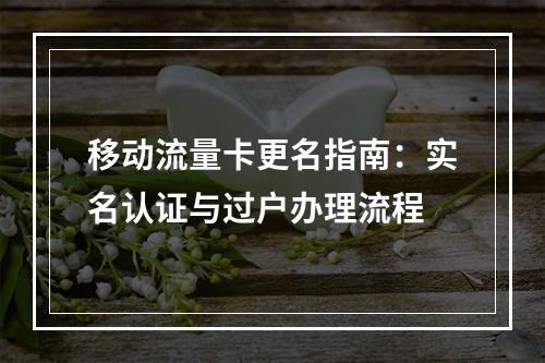 移动流量卡更名指南：实名认证与过户办理流程