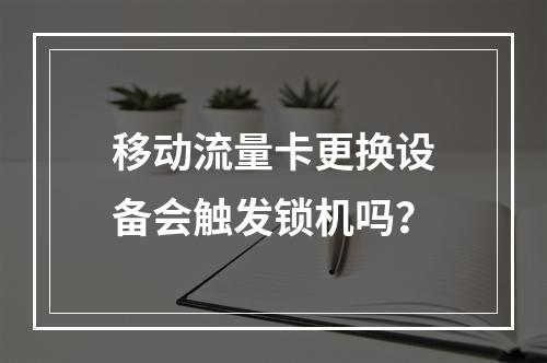 移动流量卡更换设备会触发锁机吗？