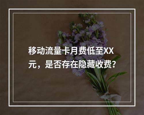 移动流量卡月费低至XX元，是否存在隐藏收费？