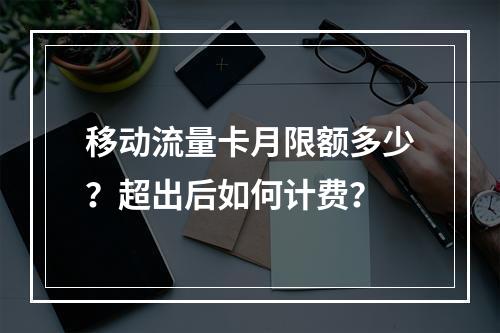 移动流量卡月限额多少？超出后如何计费？